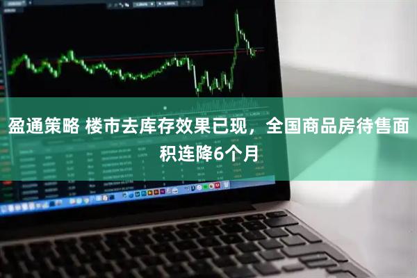 盈通策略 楼市去库存效果已现，全国商品房待售面积连降6个月