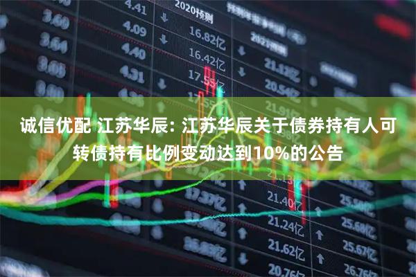 诚信优配 江苏华辰: 江苏华辰关于债券持有人可转债持有比例变动达到10%的公告