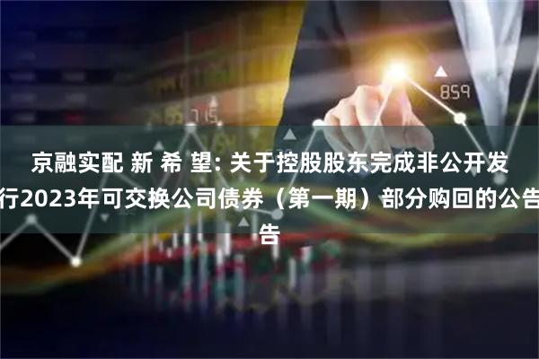 京融实配 新 希 望: 关于控股股东完成非公开发行2023年可交换公司债券（第一期）部分购回的公告